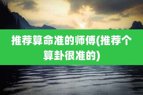 推荐算命准的师傅(推荐个算卦很准的)