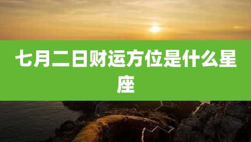 七月二日财运方位是什么星座