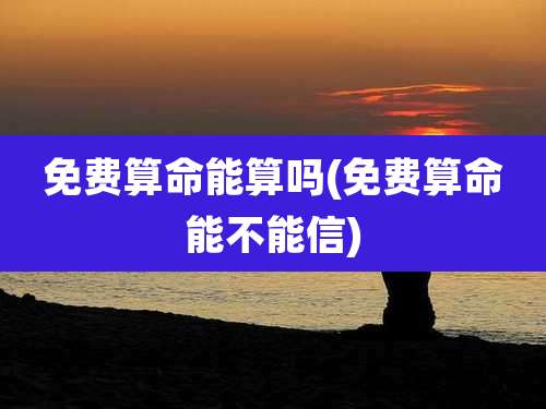 免费算命能算吗(免费算命能不能信)