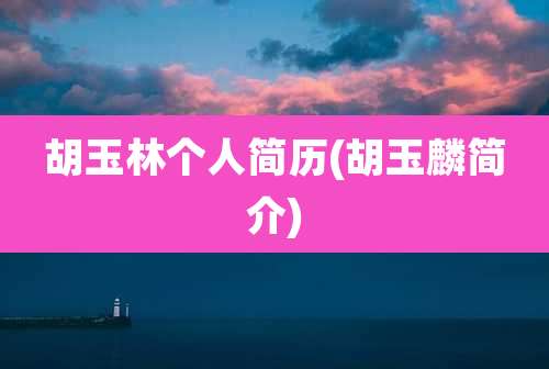 胡玉林个人简历(胡玉麟简介)