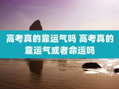 高考真的靠运气吗 高考真的靠运气或者命运吗