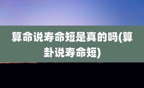 算命说寿命短是真的吗(算卦说寿命短)