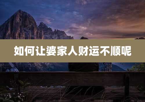 如何让婆家人财运不顺呢