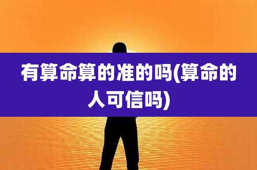 有算命算的准的吗(算命的人可信吗)