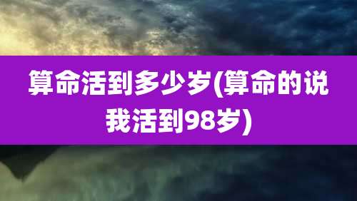 算命活到多少岁(算命的说我活到98岁)