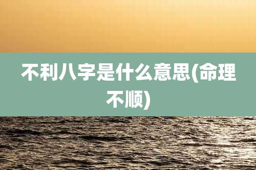 不利八字是什么意思(命理不顺)