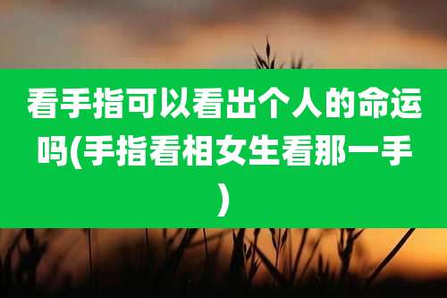 看手指可以看出个人的命运吗(手指看相女生看那一手)