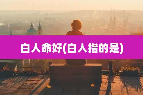 白人命好(白人指的是)