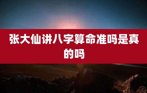 张大仙讲八字算命准吗是真的吗