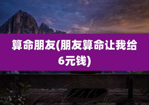 算命朋友(朋友算命让我给6元钱)