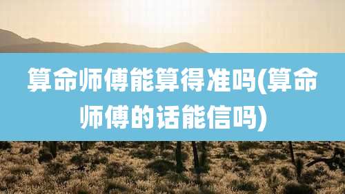 算命师傅能算得准吗(算命师傅的话能信吗)