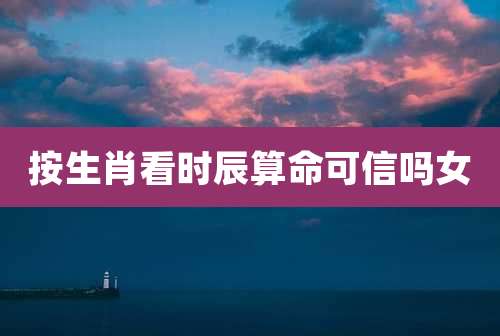 按生肖看时辰算命可信吗女