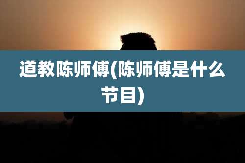 道教陈师傅(陈师傅是什么节目)