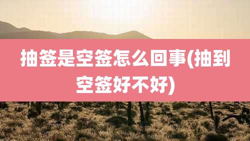 抽签是空签怎么回事(抽到空签好不好)