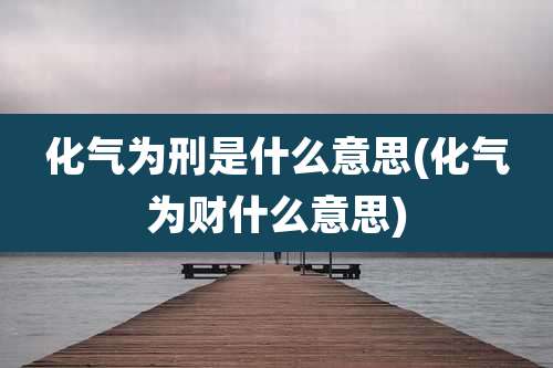 化气为刑是什么意思(化气为财什么意思)