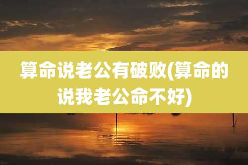 算命说老公有破败(算命的说我老公命不好)