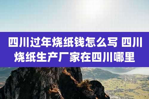 四川过年烧纸钱怎么写 四川烧纸生产厂家在四川哪里