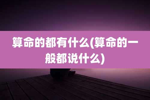 算命的都有什么(算命的一般都说什么)