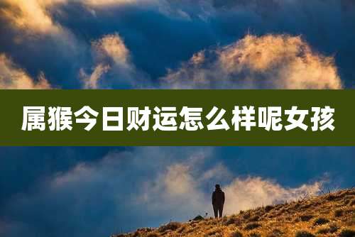 属猴今日财运怎么样呢女孩