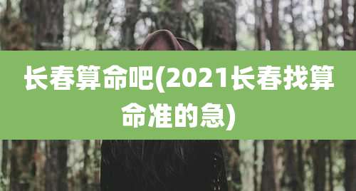 长春算命吧(2021长春找算命准的急)
