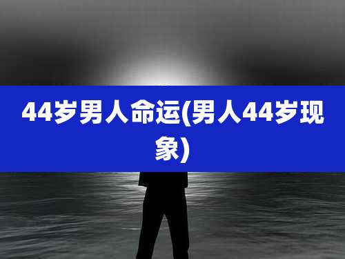 44岁男人命运(男人44岁现象)