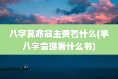 八字算命最主要看什么(学八字命理看什么书)