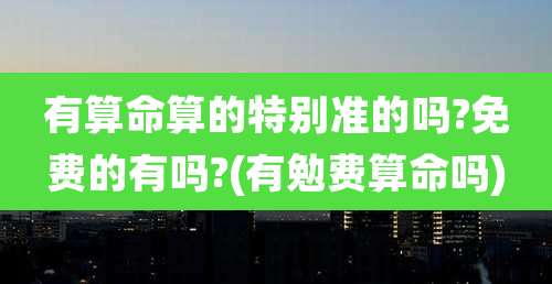 有算命算的特别准的吗?免费的有吗?(有勉费算命吗)