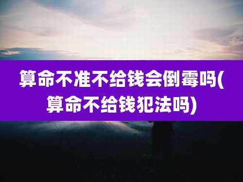 算命不准不给钱会倒霉吗(算命不给钱犯法吗)