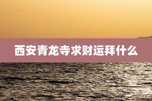 西安青龙寺求财运拜什么