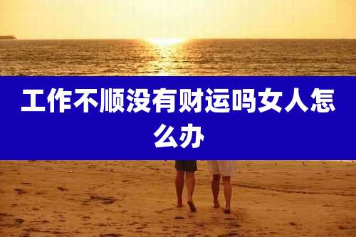 工作不顺没有财运吗女人怎么办