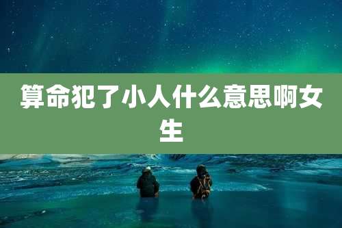 算命犯了小人什么意思啊女生
