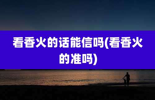 看香火的话能信吗(看香火的准吗)