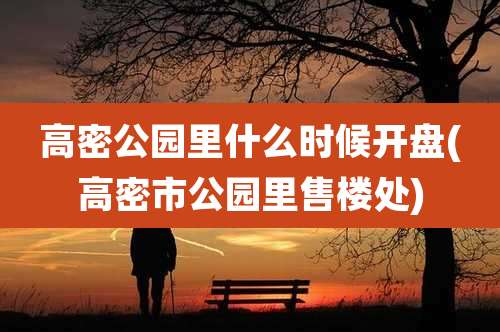 高密公园里什么时候开盘(高密市公园里售楼处)