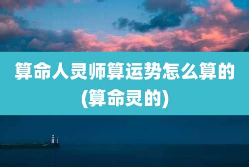 算命人灵师算运势怎么算的(算命灵的)