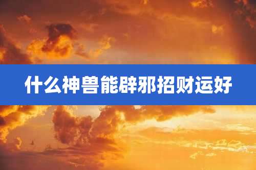 什么神兽能辟邪招财运好