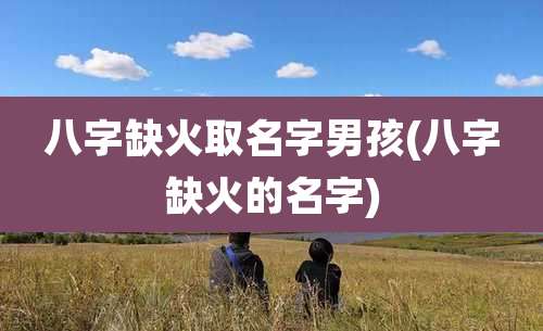八字缺火取名字男孩(八字缺火的名字)
