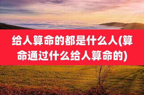 给人算命的都是什么人(算命通过什么给人算命的)