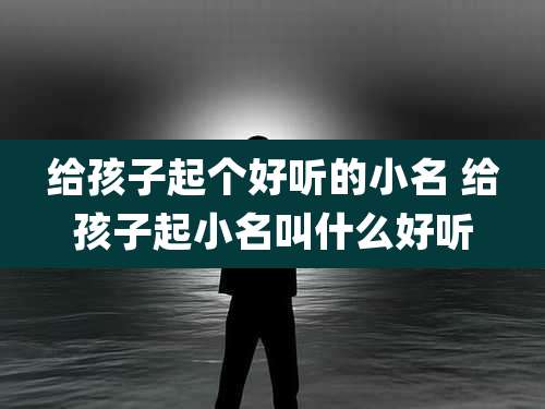 给孩子起个好听的小名 给孩子起小名叫什么好听