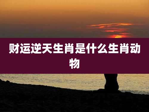 财运逆天生肖是什么生肖动物