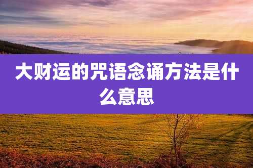 大财运的咒语念诵方法是什么意思