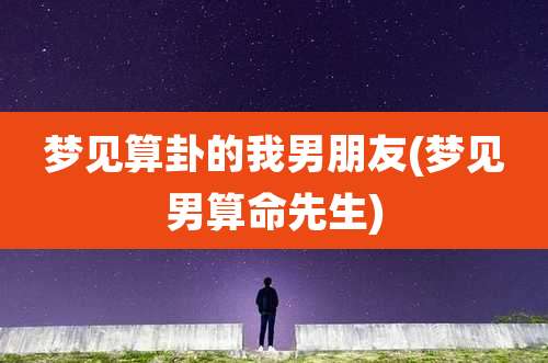 梦见算卦的我男朋友(梦见男算命先生)