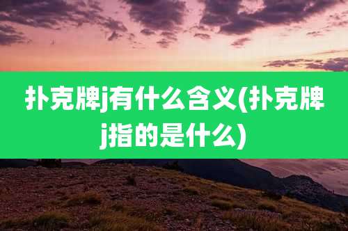 扑克牌j有什么含义(扑克牌j指的是什么)