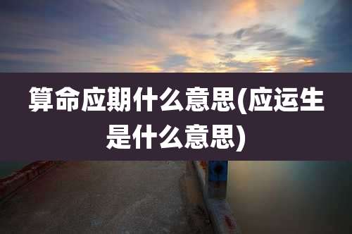 算命应期什么意思(应运生是什么意思)