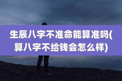 生辰八字不准命能算准吗(算八字不给钱会怎么样)