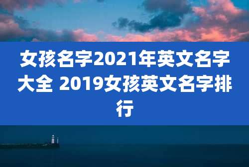 女孩名字2021年英文名字大全 2019女孩英文名字排行