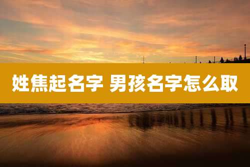 姓焦起名字 男孩名字怎么取