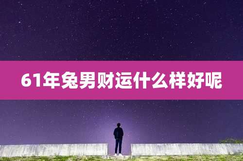 61年兔男财运什么样好呢
