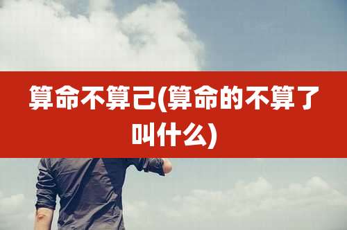 算命不算己(算命的不算了叫什么)