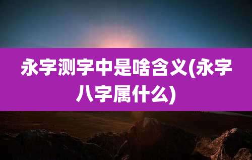 永字测字中是啥含义(永字八字属什么)