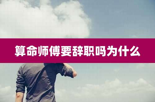 算命师傅要辞职吗为什么